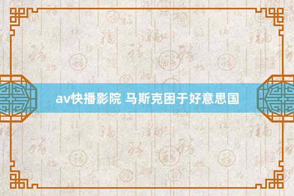 av快播影院 马斯克困于好意思国