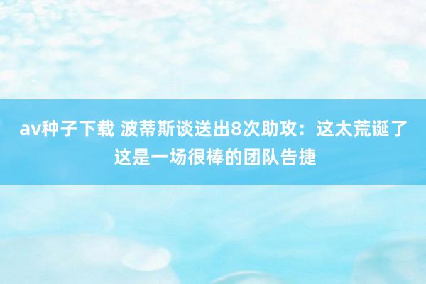 av种子下载 波蒂斯谈送出8次助攻：这太荒诞了 这是一场很棒的团队告捷