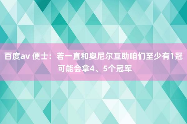 百度av 便士：若一直和奥尼尔互助咱们至少有1冠 可能会拿4、5个冠军