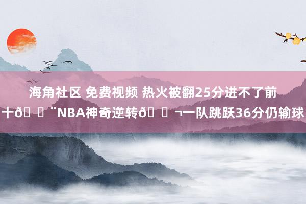 海角社区 免费视频 热火被翻25分进不了前十😨NBA神奇逆转😬一队跳跃36分仍输球