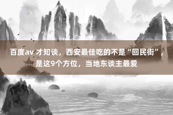 百度av 才知谈，西安最佳吃的不是“回民街”，是这9个方位，当地东谈主最爱