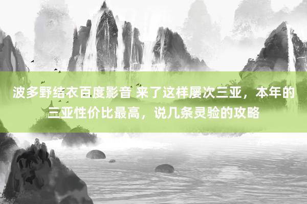 波多野结衣百度影音 来了这样屡次三亚，本年的三亚性价比最高，说几条灵验的攻略