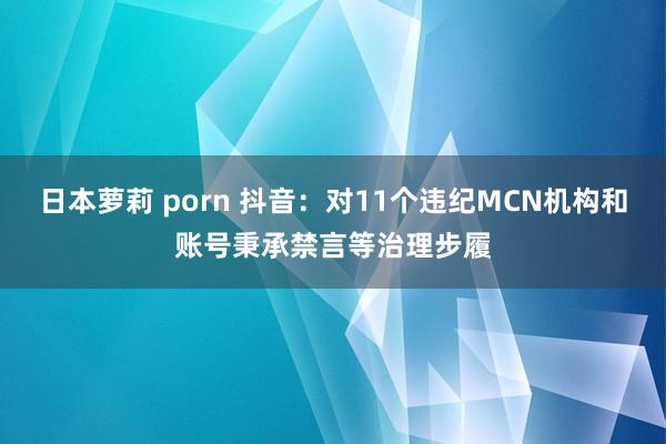 日本萝莉 porn 抖音：对11个违纪MCN机构和账号秉承禁言等治理步履