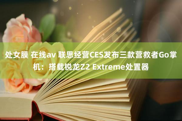 处女膜 在线av 联思经营CES发布三款营救者Go掌机：搭载锐龙Z2 Extreme处置器