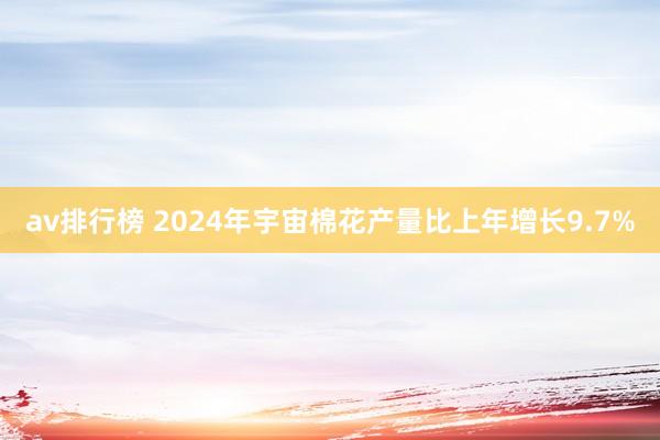 av排行榜 2024年宇宙棉花产量比上年增长9.7%