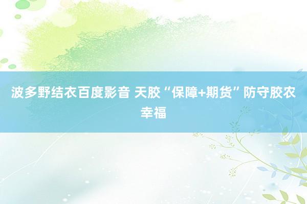 波多野结衣百度影音 天胶“保障+期货”防守胶农幸福