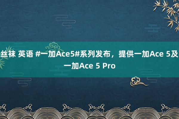 丝袜 英语 #一加Ace5#系列发布，提供一加Ace 5及一加Ace 5 Pro