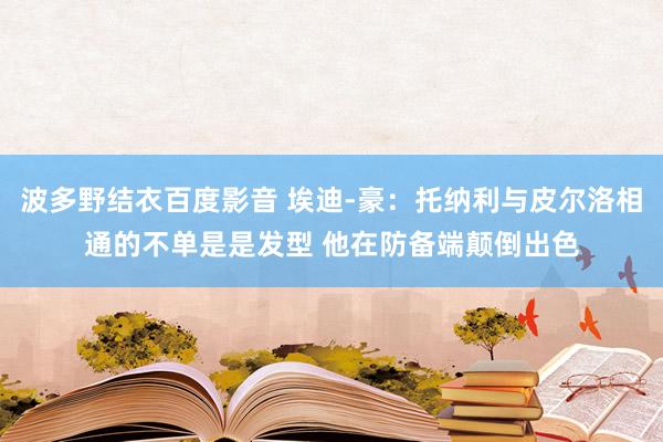 波多野结衣百度影音 埃迪-豪：托纳利与皮尔洛相通的不单是是发型 他在防备端颠倒出色