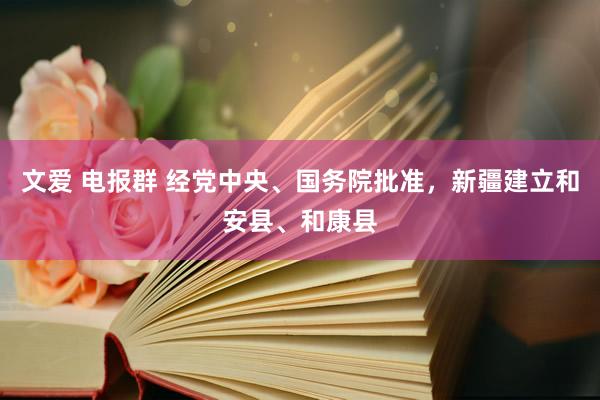 文爱 电报群 经党中央、国务院批准，新疆建立和安县、和康县