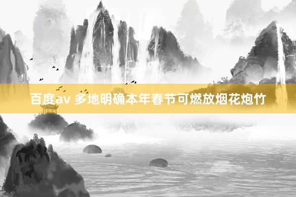 百度av 多地明确本年春节可燃放烟花炮竹