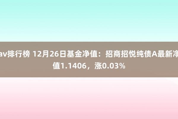 av排行榜 12月26日基金净值：招商招悦纯债A最新净值1.1406，涨0.03%