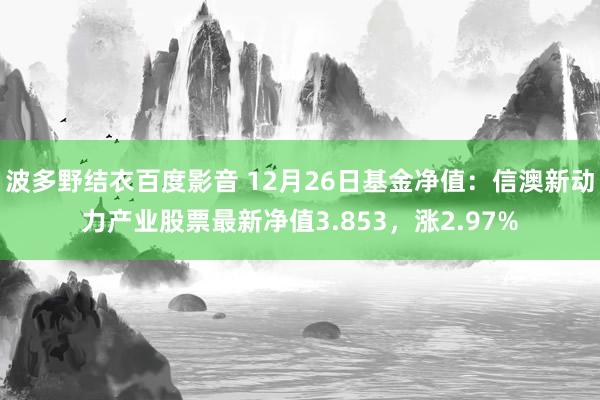 波多野结衣百度影音 12月26日基金净值：信澳新动力产业股票最新净值3.853，涨2.97%