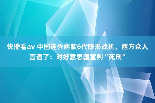 快播看av 中国连秀两款6代隐形战机，西方众人言语了：对好意思国宣判“死刑”