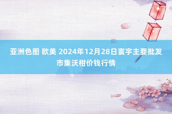 亚洲色图 欧美 2024年12月28日寰宇主要批发市集沃柑价钱行情