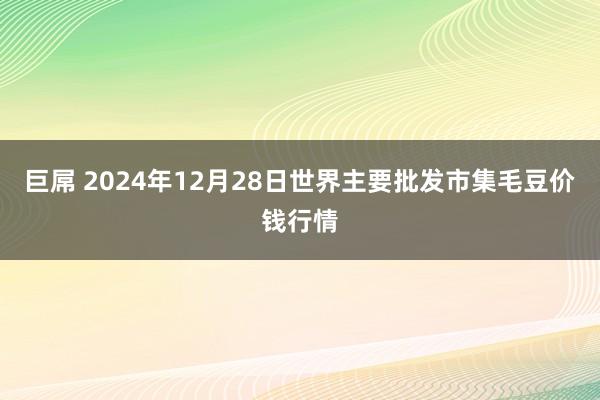 巨屌 2024年12月28日世界主要批发市集毛豆价钱行情