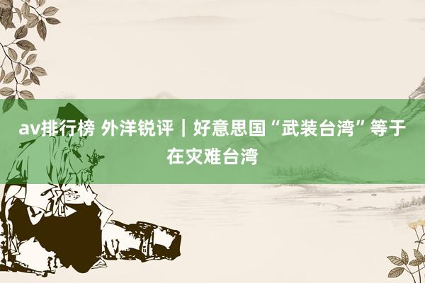 av排行榜 外洋锐评｜好意思国“武装台湾”等于在灾难台湾