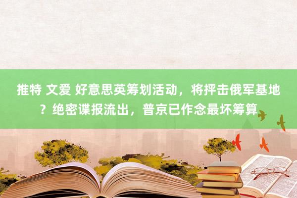 推特 文爱 好意思英筹划活动，将抨击俄军基地？绝密谍报流出，普京已作念最坏筹算