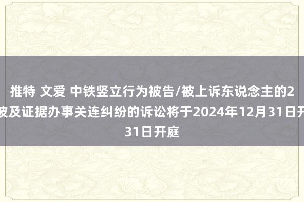 推特 文爱 中铁竖立行为被告/被上诉东说念主的2起波及证据办事关连纠纷的诉讼将于2024年12月31日开庭