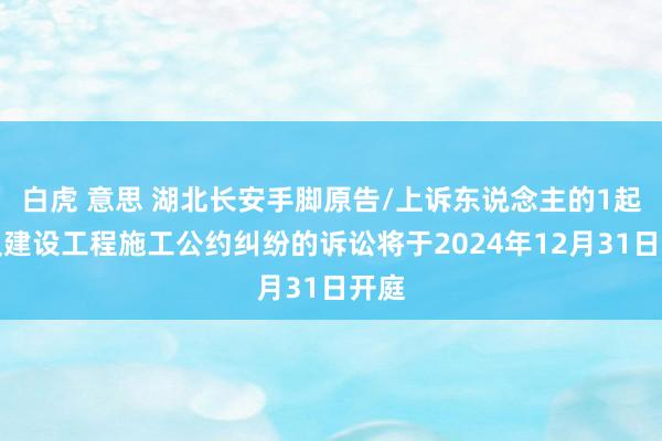 白虎 意思 湖北长安手脚原告/上诉东说念主的1起触及建设工程施工公约纠纷的诉讼将于2024年12月31日开庭