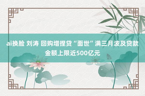 ai换脸 刘涛 回购增捏贷“面世”满三月波及贷款金额上限近500亿元