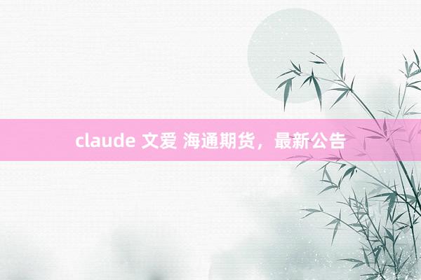 claude 文爱 海通期货，最新公告