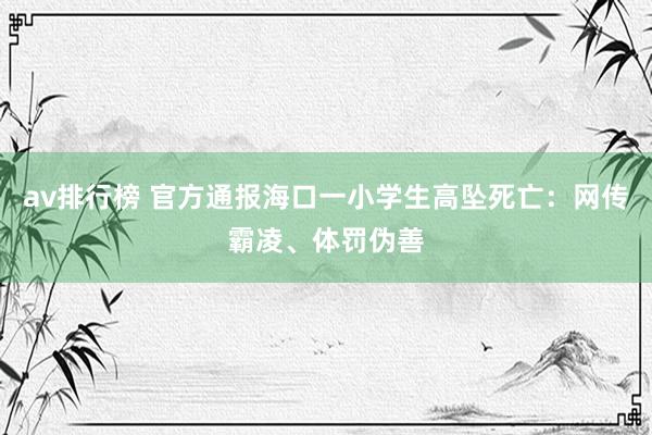 av排行榜 官方通报海口一小学生高坠死亡：网传霸凌、体罚伪善