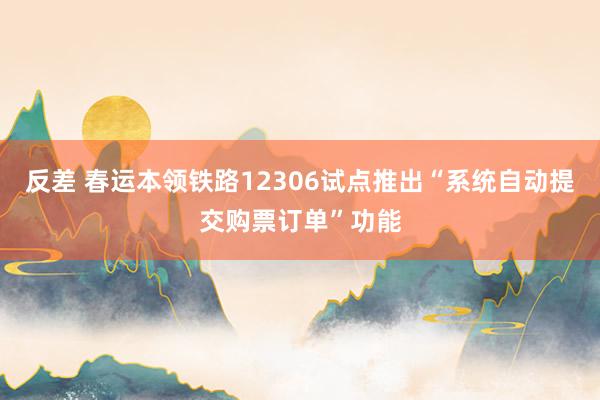 反差 春运本领铁路12306试点推出“系统自动提交购票订单”功能