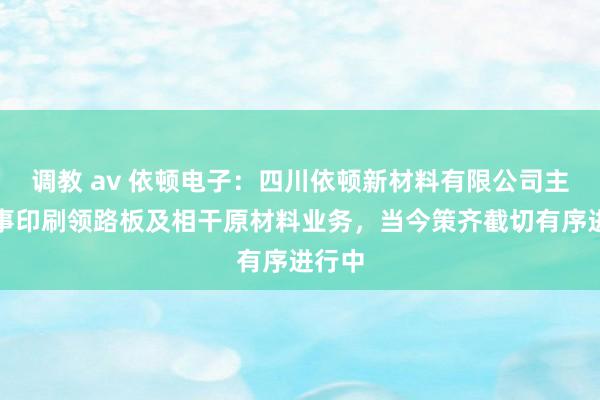 调教 av 依顿电子：四川依顿新材料有限公司主要从事印刷领路板及相干原材料业务，当今策齐截切有序进行中