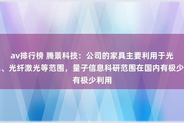 av排行榜 腾景科技：公司的家具主要利用于光通讯、光纤激光等范围，量子信息科研范围在国内有极少利用