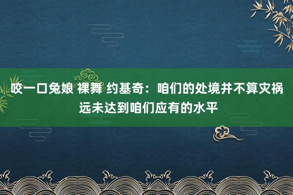 咬一口兔娘 裸舞 约基奇：咱们的处境并不算灾祸 远未达到咱们应有的水平