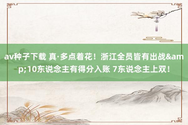 av种子下载 真·多点着花！浙江全员皆有出战&10东说念主有得分入账 7东说念主上双！