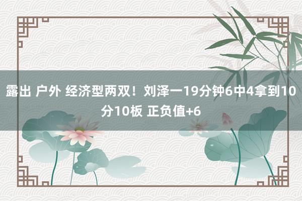 露出 户外 经济型两双！刘泽一19分钟6中4拿到10分10板 正负值+6