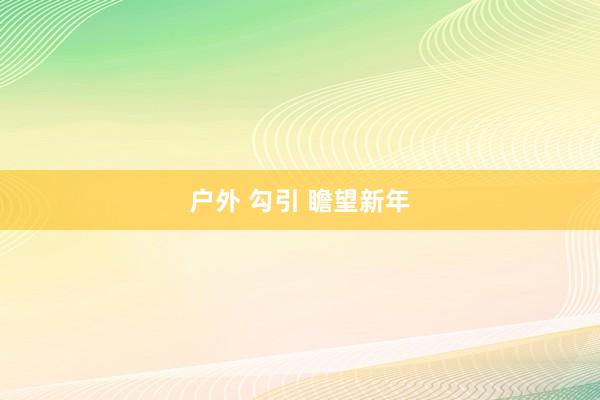 户外 勾引 瞻望新年