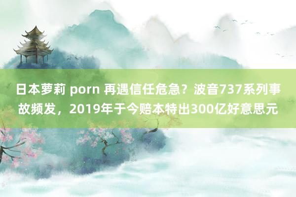 日本萝莉 porn 再遇信任危急？波音737系列事故频发，2019年于今赔本特出300亿好意思元