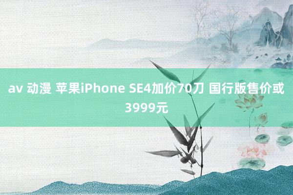 av 动漫 苹果iPhone SE4加价70刀 国行版售价或3999元