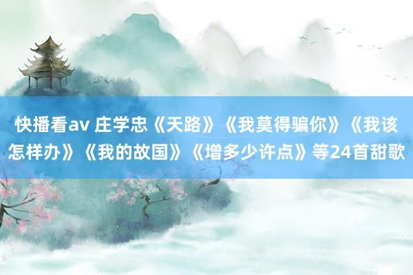 快播看av 庄学忠《天路》《我莫得骗你》《我该怎样办》《我的故国》《增多少许点》等24首甜歌