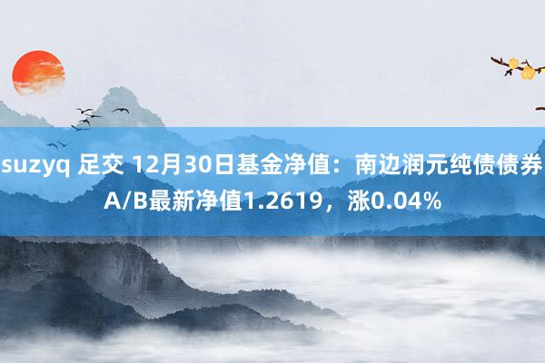 suzyq 足交 12月30日基金净值：南边润元纯债债券A/B最新净值1.2619，涨0.04%