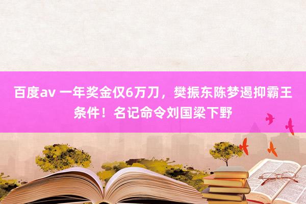 百度av 一年奖金仅6万刀，樊振东陈梦遏抑霸王条件！名记命令刘国梁下野