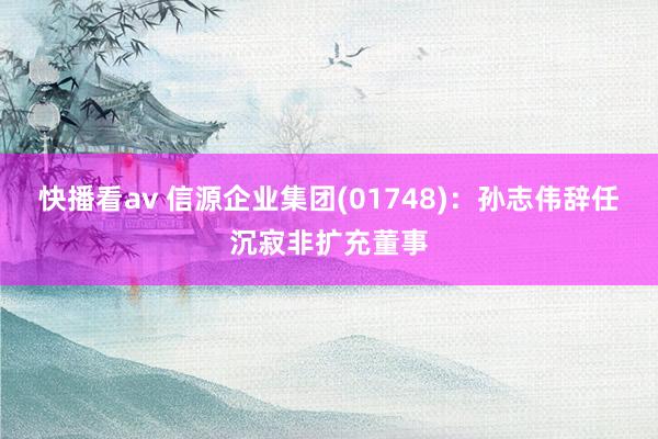 快播看av 信源企业集团(01748)：孙志伟辞任沉寂非扩充董事