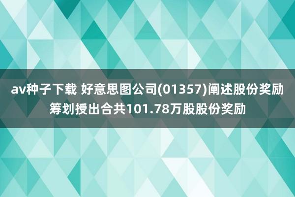 av种子下载 好意思图公司(01357)阐述股份奖励筹划授出合共101.78万股股份奖励