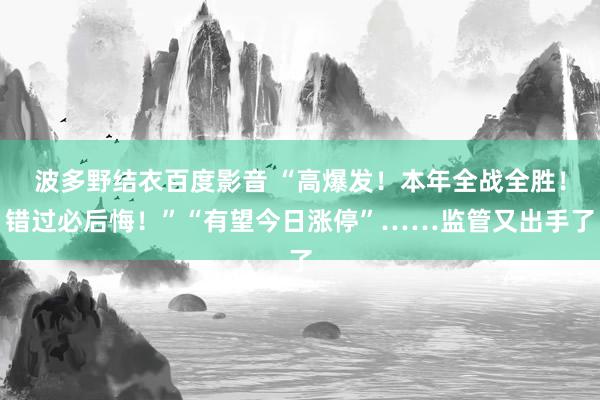 波多野结衣百度影音 “高爆发！本年全战全胜！错过必后悔！”“有望今日涨停”……监管又出手了