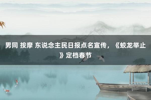 男同 按摩 东说念主民日报点名宣传，《蛟龙举止》定档春节