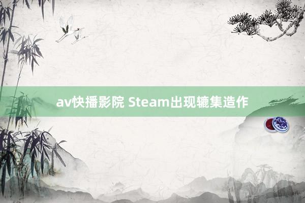 av快播影院 Steam出现辘集造作