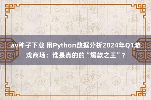 av种子下载 用Python数据分析2024年Q1游戏商场：谁是真的的“爆款之王”？