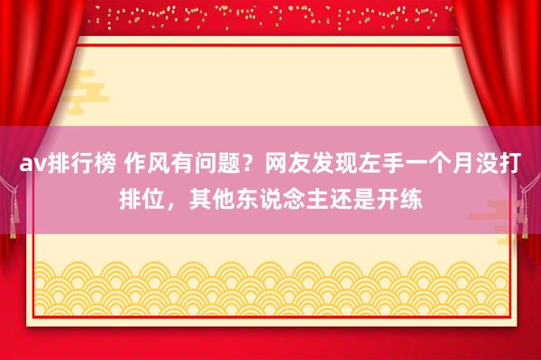 av排行榜 作风有问题？网友发现左手一个月没打排位，其他东说念主还是开练