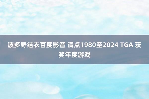 波多野结衣百度影音 清点1980至2024 TGA 获奖年度游戏