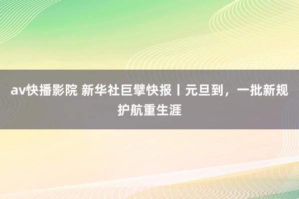 av快播影院 新华社巨擘快报丨元旦到，一批新规护航重生涯