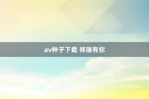 av种子下载 祥瑞有你