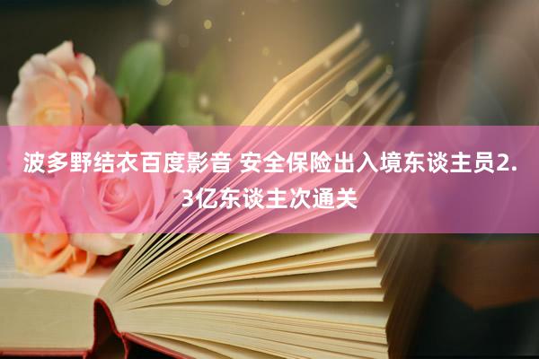 波多野结衣百度影音 安全保险出入境东谈主员2.3亿东谈主次通关