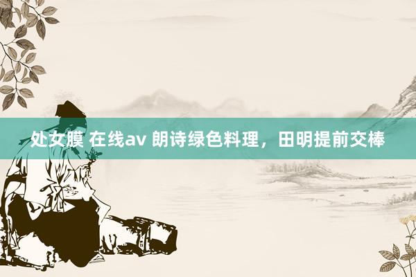 处女膜 在线av 朗诗绿色料理，田明提前交棒